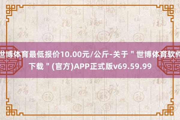 世博体育最低报价10.00元/公斤-关于"世博体育软件下载"(官方)APP正式版v69.59.99