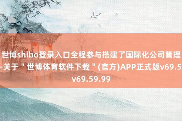 世博shibo登录入口全程参与搭建了国际化公司管理体系-关于＂世博体育软件下载＂(官方)APP正式版v69.59.99