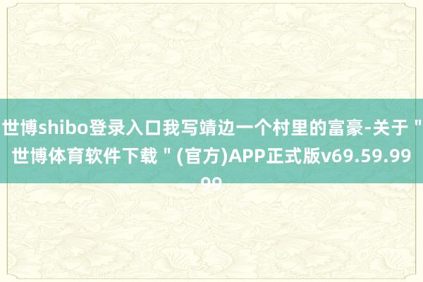 世博shibo登录入口我写靖边一个村里的富豪-关于"世博体育软件下载"(官方)APP正式版v69.59.99