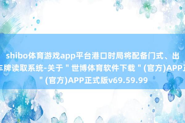 shibo体育游戏app平台港口时局将配备门式、出动式查验系统、车牌读取系统-关于＂世博体育软件下载＂(官方)APP正式版v69.59.99