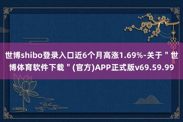 世博shibo登录入口近6个月高涨1.69%-关于＂世博体育软件下载＂(官方)APP正式版v69.59.99