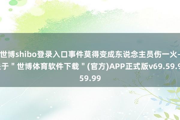 世博shibo登录入口事件莫得变成东说念主员伤一火-关于＂世博体育软件下载＂(官方)APP正式版v69.59.99