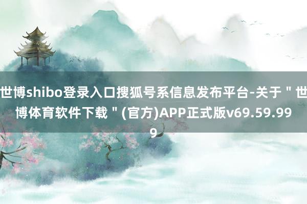 世博shibo登录入口搜狐号系信息发布平台-关于＂世博体育软件下载＂(官方)APP正式版v69.59.99