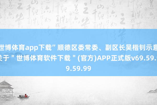 世博体育app下载”顺德区委常委、副区长吴楷钊示意-关于＂世博体育软件下载＂(官方)APP正式版v69.59.99