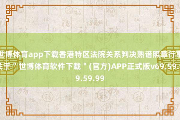 世博体育app下载香港特区法院关系判决熟谙照章行事-关于＂世博体育软件下载＂(官方)APP正式版v69.59.99