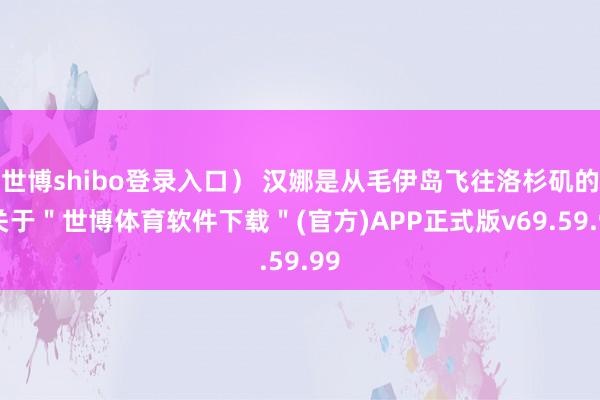 世博shibo登录入口) 汉娜是从毛伊岛飞往洛杉矶的-关于"世博体育软件下载"(官方)APP正式版v69.59.99