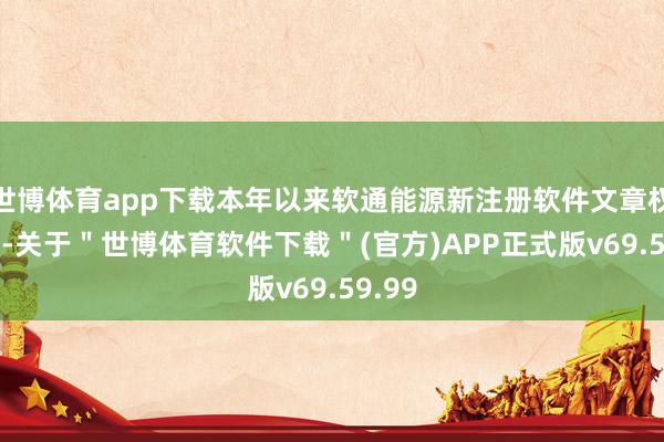 世博体育app下载本年以来软通能源新注册软件文章权47个-关于＂世博体育软件下载＂(官方)APP正式版v69.59.99