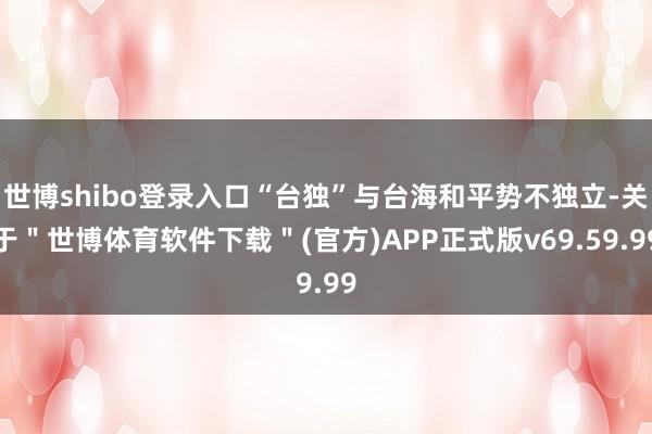 世博shibo登录入口“台独”与台海和平势不独立-关于"世博体育软件下载"(官方)APP正式版v69.59.99