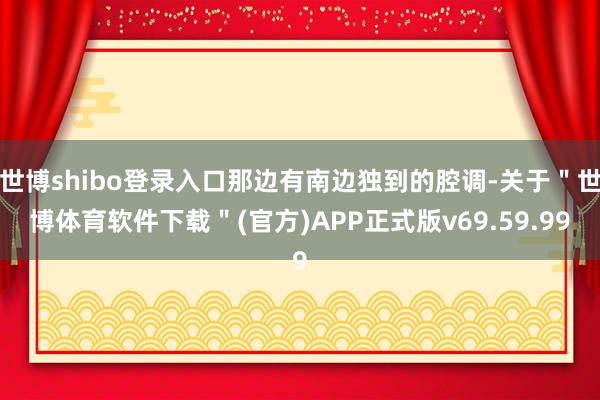 世博shibo登录入口那边有南边独到的腔调-关于＂世博体育软件下载＂(官方)APP正式版v69.59.99