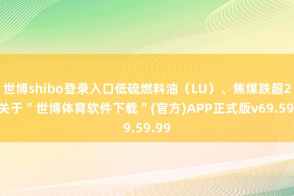 世博shibo登录入口低硫燃料油（LU）、焦煤跌超2%-关于＂世博体育软件下载＂(官方)APP正式版v69.59.99