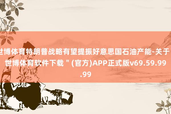 世博体育特朗普战略有望提振好意思国石油产能-关于"世博体育软件下载"(官方)APP正式版v69.59.99