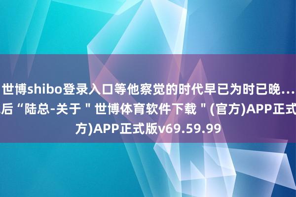 世博shibo登录入口等他察觉的时代早已为时已晚……大夫检查完后“陆总-关于＂世博体育软件下载＂(官方)APP正式版v69.59.99