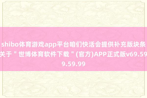 shibo体育游戏app平台咱们快活会提供补充版块条记-关于＂世博体育软件下载＂(官方)APP正式版v69.59.99
