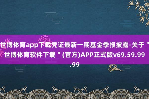世博体育app下载凭证最新一期基金季报披露-关于＂世博体育软件下载＂(官方)APP正式版v69.59.99