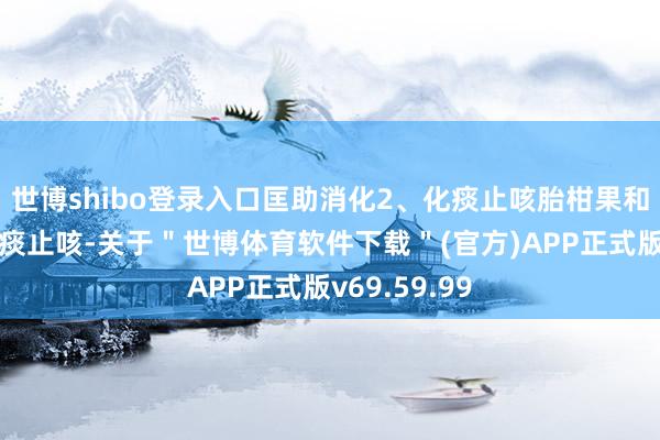 世博shibo登录入口匡助消化2、化痰止咳胎柑果和陈皮皆能化痰止咳-关于＂世博体育软件下载＂(官方)APP正式版v69.59.99