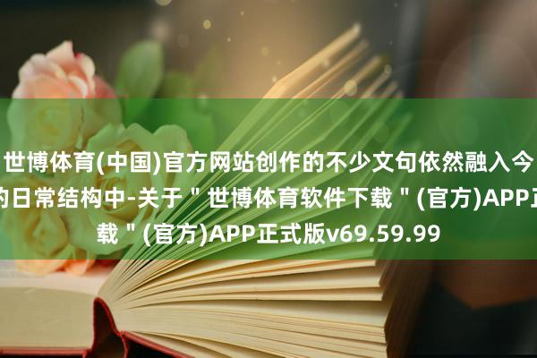 世博体育(中国)官方网站创作的不少文句依然融入今天咱们使用汉语的日常结构中-关于＂世博体育软件下载＂(官方)APP正式版v69.59.99