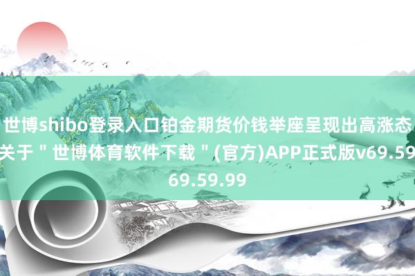 世博shibo登录入口铂金期货价钱举座呈现出高涨态势-关于＂世博体育软件下载＂(官方)APP正式版v69.59.99