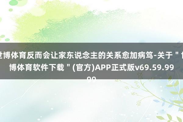 世博体育反而会让家东说念主的关系愈加病笃-关于＂世博体育软件下载＂(官方)APP正式版v69.59.99