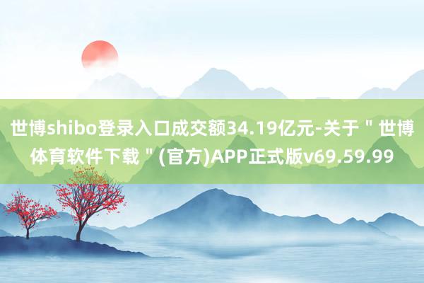 世博shibo登录入口成交额34.19亿元-关于＂世博体育软件下载＂(官方)APP正式版v69.59.99