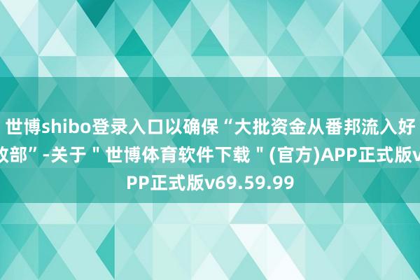 世博shibo登录入口以确保“大批资金从番邦流入好意思国财政部”-关于＂世博体育软件下载＂(官方)APP正式版v69.59.99