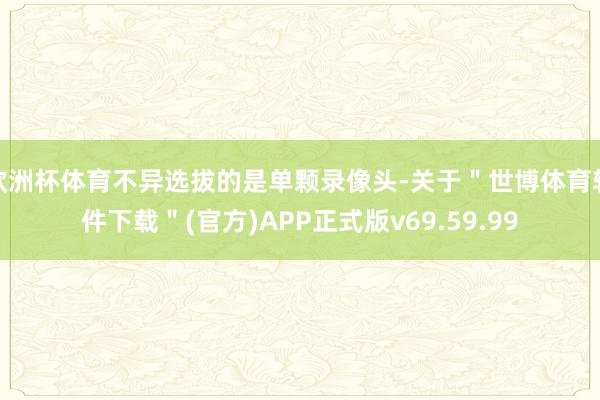 欧洲杯体育不异选拔的是单颗录像头-关于＂世博体育软件下载＂(官方)APP正式版v69.59.99
