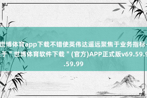世博体育app下载不错使英伟达遥远聚焦于业务指标-关于＂世博体育软件下载＂(官方)APP正式版v69.59.99