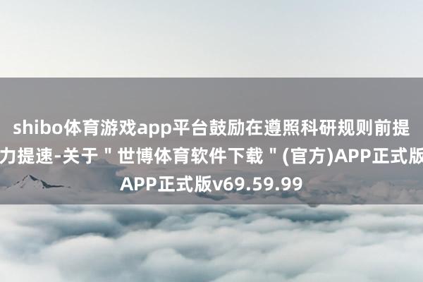 shibo体育游戏app平台鼓励在遵照科研规则前提下尽可能加力提速-关于＂世博体育软件下载＂(官方)APP正式版v69.59.99