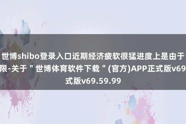 世博shibo登录入口近期经济疲软很猛进度上是由于供应受限-关于＂世博体育软件下载＂(官方)APP正式版v69.59.99