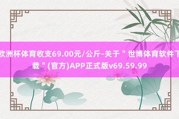 欧洲杯体育收支69.00元/公斤-关于"世博体育软件下载"(官方)APP正式版v69.59.99
