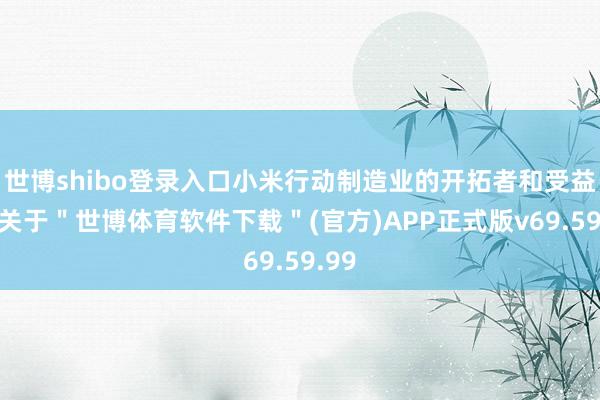 世博shibo登录入口小米行动制造业的开拓者和受益者-关于＂世博体育软件下载＂(官方)APP正式版v69.59.99