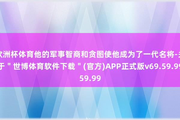 欧洲杯体育他的军事智商和贪图使他成为了一代名将-关于＂世博体育软件下载＂(官方)APP正式版v69.59.99