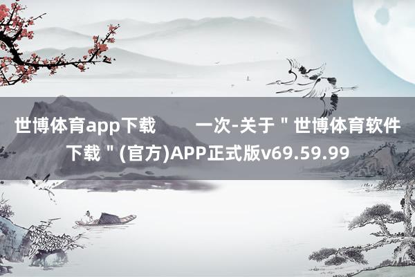 世博体育app下载        一次-关于＂世博体育软件下载＂(官方)APP正式版v69.59.99