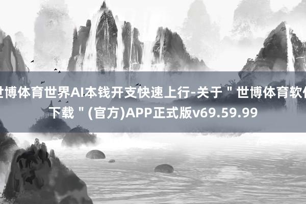 世博体育世界AI本钱开支快速上行-关于＂世博体育软件下载＂(官方)APP正式版v69.59.99