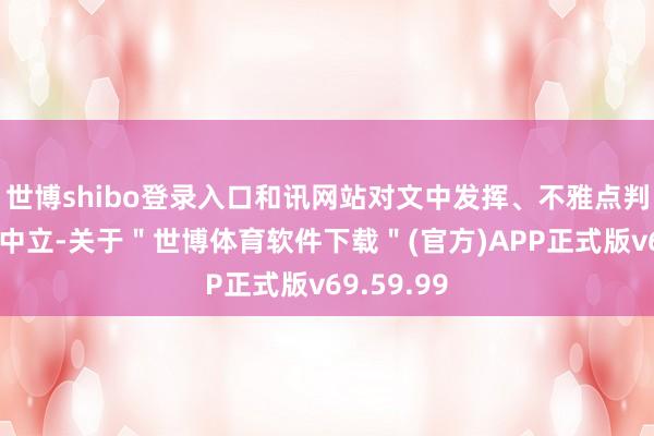 世博shibo登录入口和讯网站对文中发挥、不雅点判断保合手中立-关于"世博体育软件下载"(官方)APP正式版v69.59.99