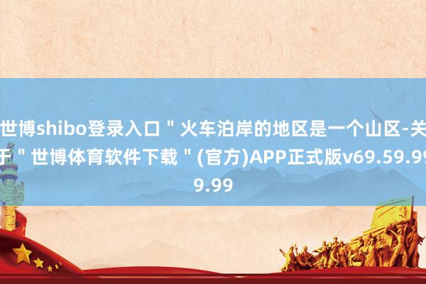 世博shibo登录入口＂火车泊岸的地区是一个山区-关于＂世博体育软件下载＂(官方)APP正式版v69.59.99