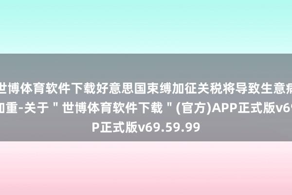 世博体育软件下载好意思国束缚加征关税将导致生意病笃方法加重-关于＂世博体育软件下载＂(官方)APP正式版v69.59.99