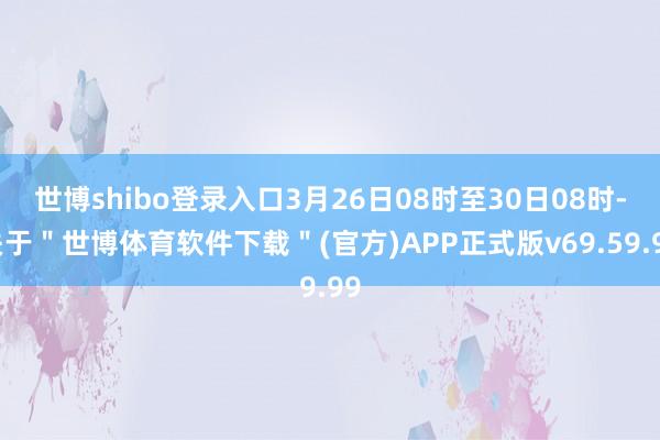 世博shibo登录入口3月26日08时至30日08时-关于＂世博体育软件下载＂(官方)APP正式版v69.59.99