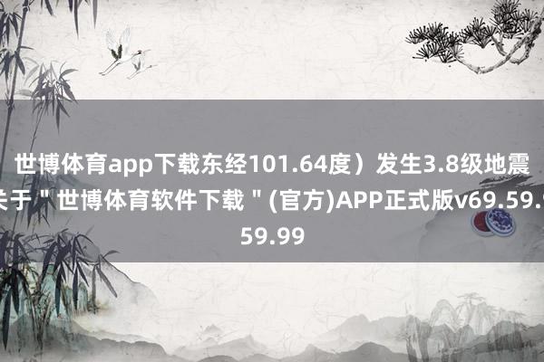 世博体育app下载东经101.64度）发生3.8级地震-关于＂世博体育软件下载＂(官方)APP正式版v69.59.99