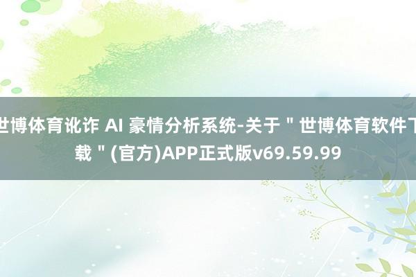 世博体育讹诈 AI 豪情分析系统-关于＂世博体育软件下载＂(官方)APP正式版v69.59.99