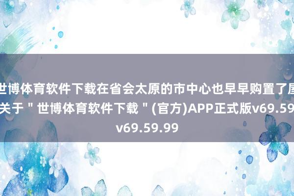 世博体育软件下载在省会太原的市中心也早早购置了屋子-关于＂世博体育软件下载＂(官方)APP正式版v69.59.99
