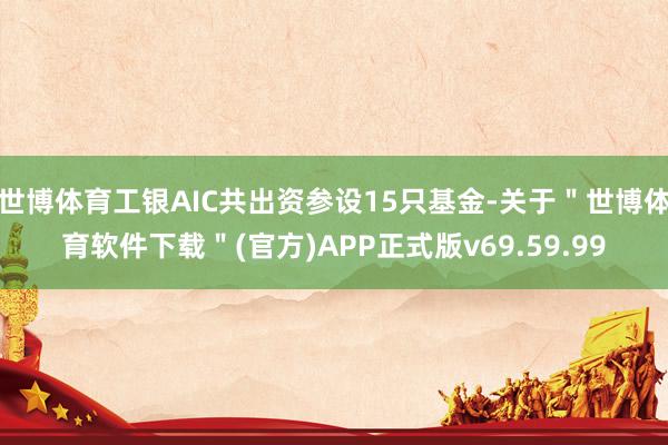 世博体育工银AIC共出资参设15只基金-关于＂世博体育软件下载＂(官方)APP正式版v69.59.99