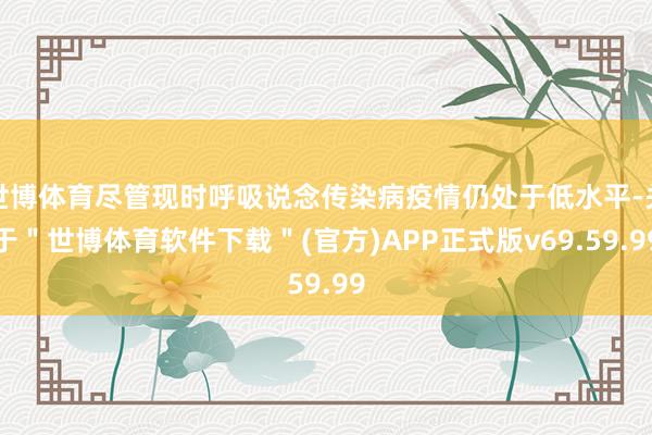 世博体育尽管现时呼吸说念传染病疫情仍处于低水平-关于＂世博体育软件下载＂(官方)APP正式版v69.59.99