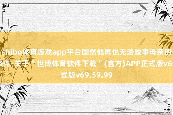 shibo体育游戏app平台固然他再也无法竣事母亲的第一个条件-关于＂世博体育软件下载＂(官方)APP正式版v69.59.99