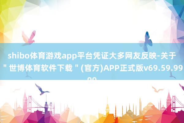shibo体育游戏app平台　　凭证大多网友反映-关于＂世博体育软件下载＂(官方)APP正式版v69.59.99