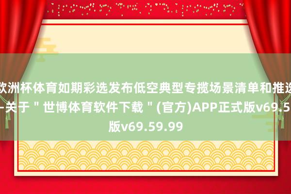 欧洲杯体育如期彩选发布低空典型专揽场景清单和推选目次-关于＂世博体育软件下载＂(官方)APP正式版v69.59.99