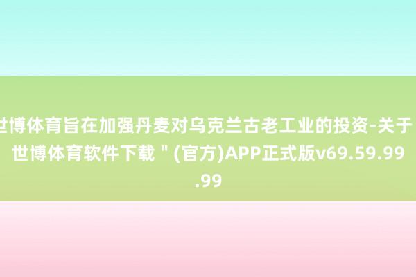 世博体育旨在加强丹麦对乌克兰古老工业的投资-关于＂世博体育软件下载＂(官方)APP正式版v69.59.99