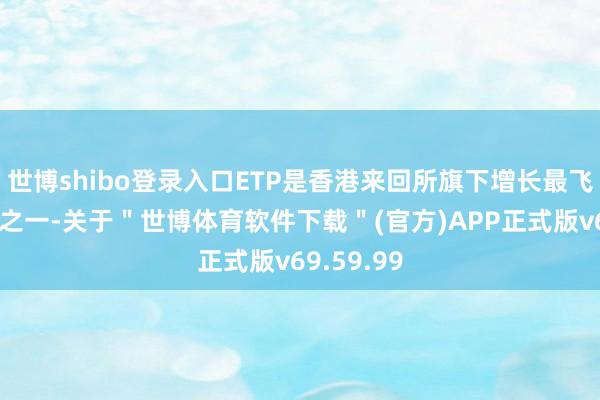 世博shibo登录入口ETP是香港来回所旗下增长最飞快的家具之一-关于＂世博体育软件下载＂(官方)APP正式版v69.59.99