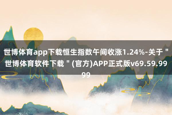 世博体育app下载恒生指数午间收涨1.24%-关于＂世博体育软件下载＂(官方)APP正式版v69.59.99