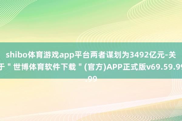 shibo体育游戏app平台两者谋划为3492亿元-关于＂世博体育软件下载＂(官方)APP正式版v69.59.99