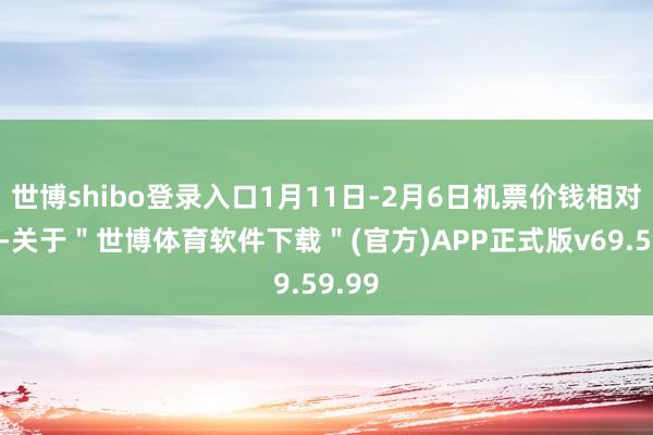 世博shibo登录入口1月11日-2月6日机票价钱相对较高-关于＂世博体育软件下载＂(官方)APP正式版v69.59.99